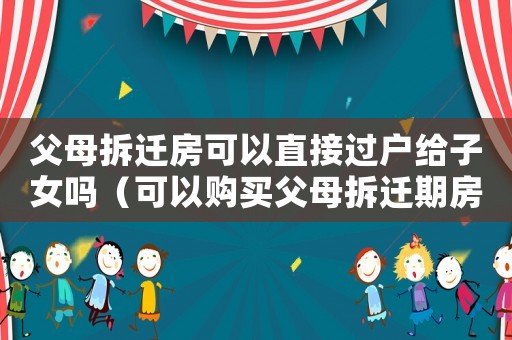 父母拆遷房可以直接過戶給子女嗎（可以購買父母拆遷期房嗎？）