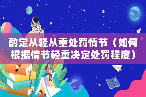 酌定從輕從重處罰情節(jié)（如何根據(jù)情節(jié)輕重決定處罰程度）