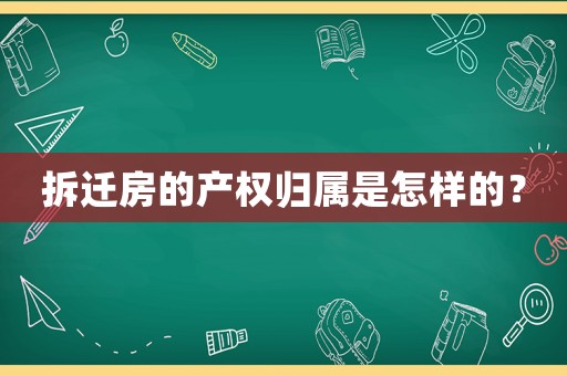 拆遷房的產(chǎn)權(quán)歸屬是怎樣的？