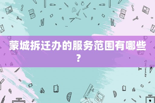 蒙城拆遷辦的服務(wù)范圍有哪些？