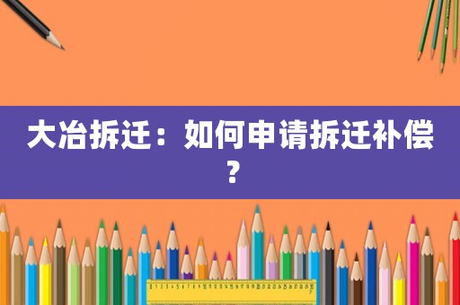 大冶拆遷：如何申請(qǐng)拆遷補(bǔ)償？