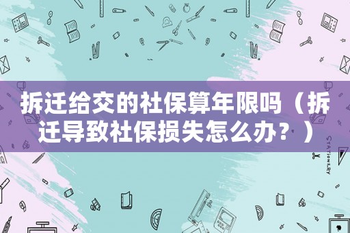 拆遷給交的社保算年限嗎（拆遷導(dǎo)致社保損失怎么辦？）
