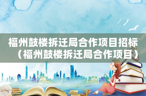 福州鼓樓拆遷局合作項目招標(biāo)（福州鼓樓拆遷局合作項目）