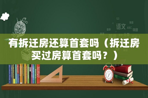有拆遷房還算首套嗎（拆遷房買過房算首套嗎？）