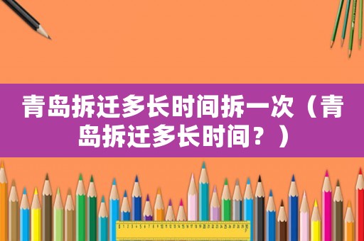青島拆遷多長(zhǎng)時(shí)間拆一次（青島拆遷多長(zhǎng)時(shí)間？）