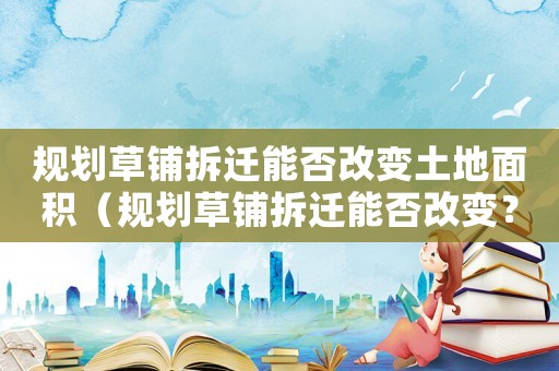 規(guī)劃草鋪拆遷能否改變土地面積（規(guī)劃草鋪拆遷能否改變？）