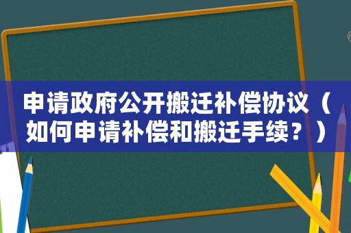 申請(qǐng)政府公開(kāi)搬遷補(bǔ)償協(xié)議（如何申請(qǐng)補(bǔ)償和搬遷手續(xù)？）