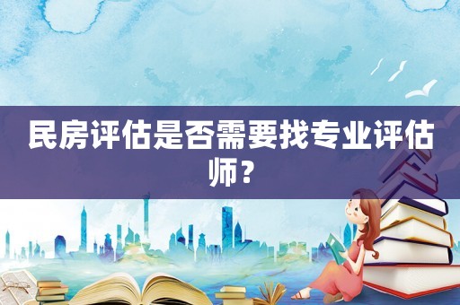 民房評估是否需要找專業(yè)評估師？