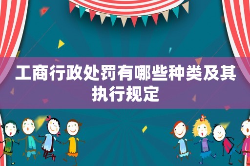 工商行政處罰有哪些種類及其執(zhí)行規(guī)定