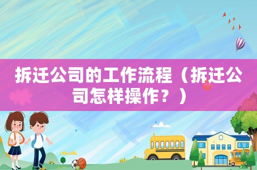 拆遷公司的工作流程（拆遷公司怎樣操作？）