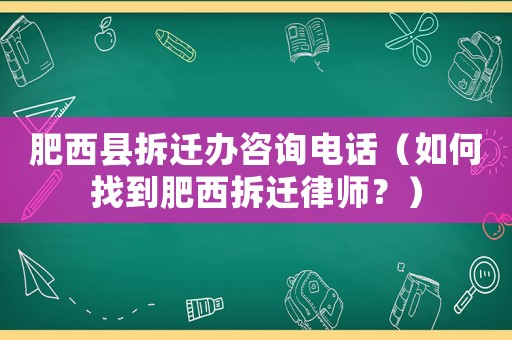 肥西縣拆遷辦咨詢電話（如何找到肥西拆遷律師？）