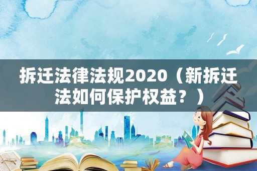 拆遷法律法規(guī)2020（新拆遷法如何保護(hù)權(quán)益？）