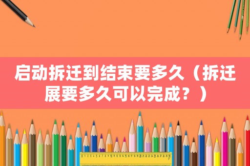啟動(dòng)拆遷到結(jié)束要多久（拆遷展要多久可以完成？）