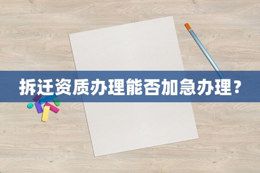 拆遷資質(zhì)辦理能否加急辦理？