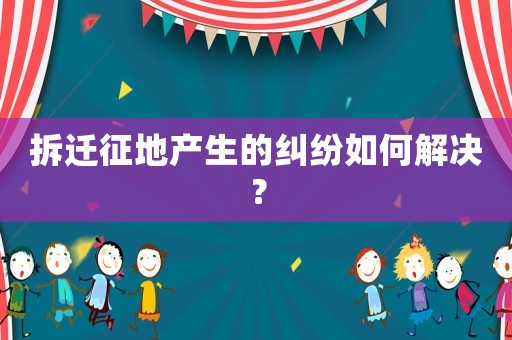 拆遷征地產(chǎn)生的糾紛如何解決？