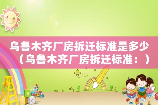 烏魯木齊廠房拆遷標(biāo)準(zhǔn)是多少（烏魯木齊廠房拆遷標(biāo)準(zhǔn)：）