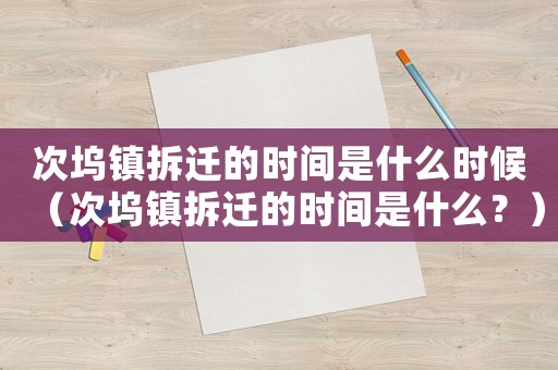 次塢鎮(zhèn)拆遷的時(shí)間是什么時(shí)候（次塢鎮(zhèn)拆遷的時(shí)間是什么？）