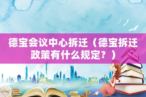 德寶會(huì)議中心拆遷（德寶拆遷政策有什么規(guī)定？）
