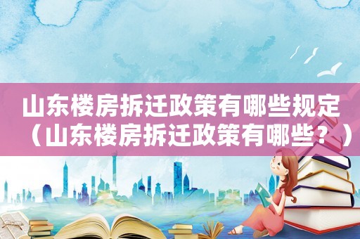 山東樓房拆遷政策有哪些規(guī)定（山東樓房拆遷政策有哪些？）