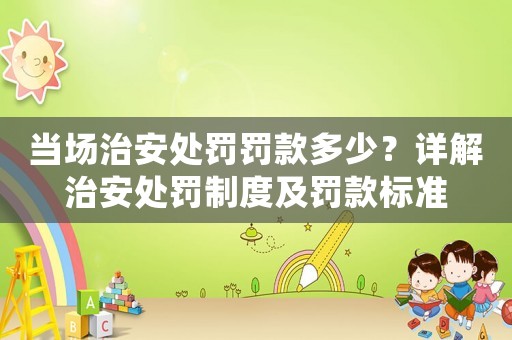 當場治安處罰罰款多少？詳解治安處罰制度及罰款標準