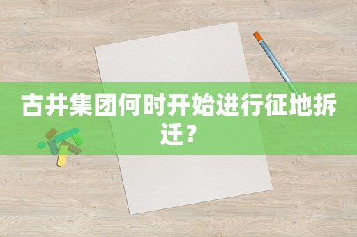 古井集團(tuán)何時(shí)開(kāi)始進(jìn)行征地拆遷？