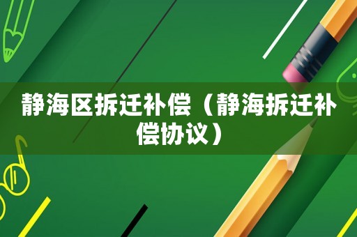 靜海區(qū)拆遷補(bǔ)償（靜海拆遷補(bǔ)償協(xié)議）