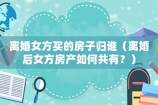 離婚女方買的房子歸誰（離婚后女方房產(chǎn)如何共有？）