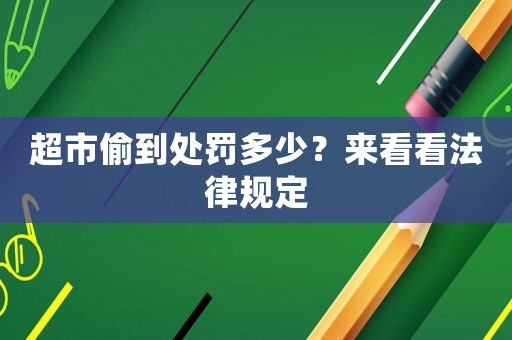 超市偷到處罰多少？來看看法律規(guī)定