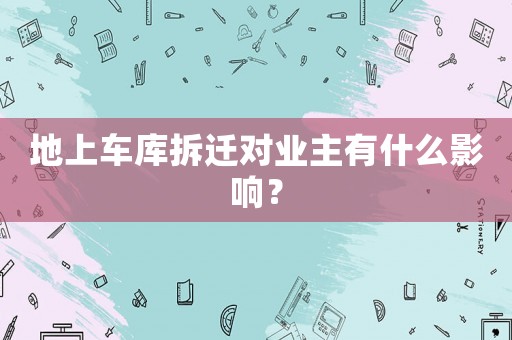 地上車(chē)庫(kù)拆遷對(duì)業(yè)主有什么影響？