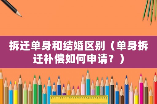 拆遷單身和結(jié)婚區(qū)別（單身拆遷補(bǔ)償如何申請(qǐng)？）