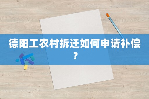 德陽工農(nóng)村拆遷如何申請補(bǔ)償？