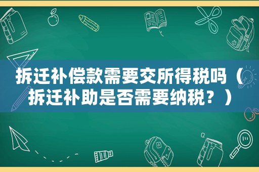 拆遷補(bǔ)償款需要交所得稅嗎（拆遷補(bǔ)助是否需要納稅？）