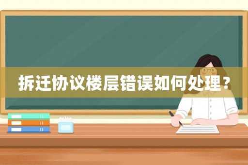 拆遷協(xié)議樓層錯誤如何處理？