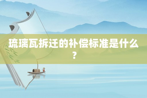 琉璃瓦拆遷的補償標(biāo)準(zhǔn)是什么？