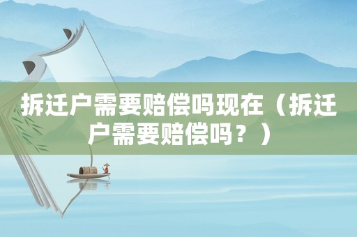 拆遷戶(hù)需要賠償嗎現(xiàn)在（拆遷戶(hù)需要賠償嗎？）