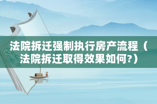 法院拆遷強(qiáng)制執(zhí)行房產(chǎn)流程（法院拆遷取得效果如何?）