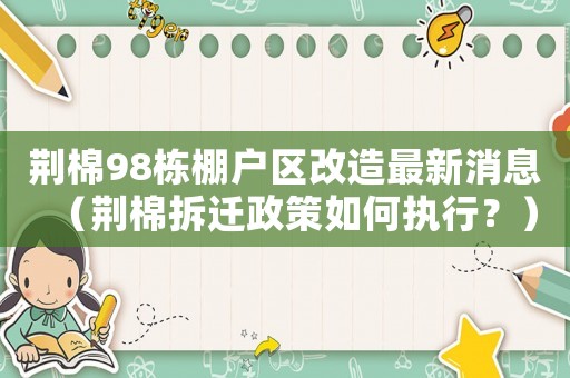 荊棉98棟棚戶區(qū)改造最新消息（荊棉拆遷政策如何執(zhí)行？）