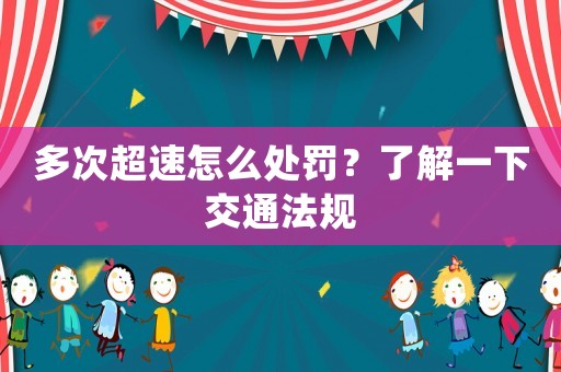 多次超速怎么處罰？了解一下交通法規(guī)