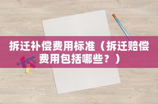 拆遷補(bǔ)償費(fèi)用標(biāo)準(zhǔn)（拆遷賠償費(fèi)用包括哪些？）