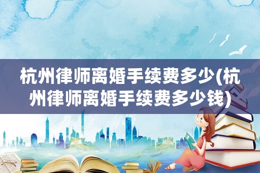 杭州律師離婚手續(xù)費多少(杭州律師離婚手續(xù)費多少錢)
