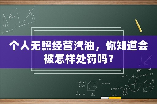 個(gè)人無照經(jīng)營汽油，你知道會被怎樣處罰嗎？