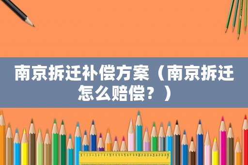 南京拆遷補(bǔ)償方案（南京拆遷怎么賠償？）