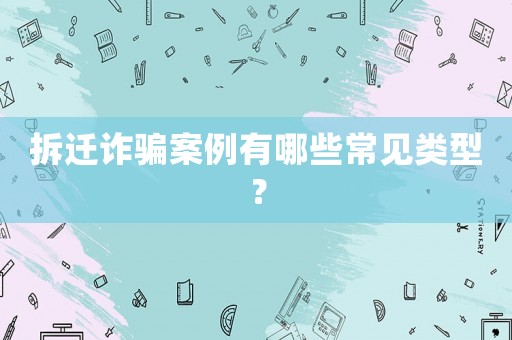 拆遷詐騙案例有哪些常見類型？