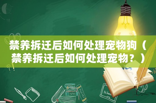 禁養(yǎng)拆遷后如何處理寵物狗（禁養(yǎng)拆遷后如何處理寵物？）