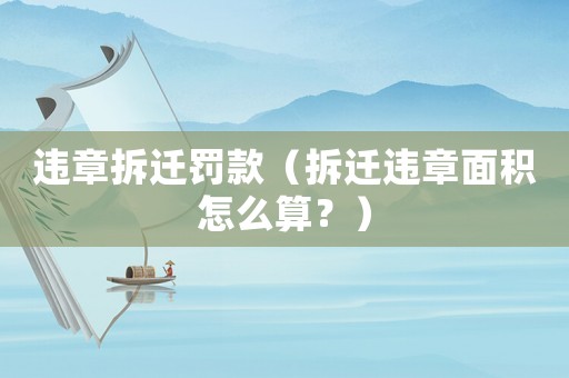 違章拆遷罰款（拆遷違章面積怎么算？）