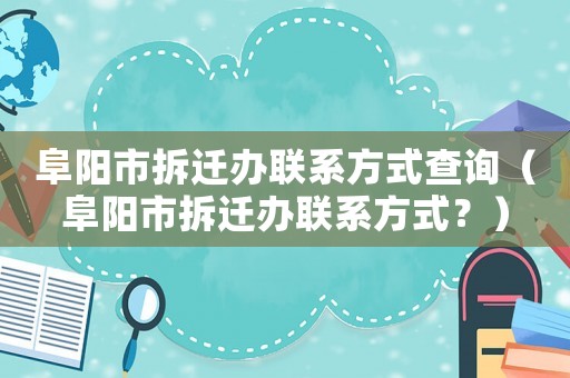阜陽市拆遷辦聯(lián)系方式查詢（阜陽市拆遷辦聯(lián)系方式？）