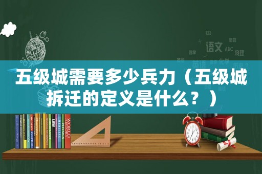五級(jí)城需要多少兵力（五級(jí)城拆遷的定義是什么？）