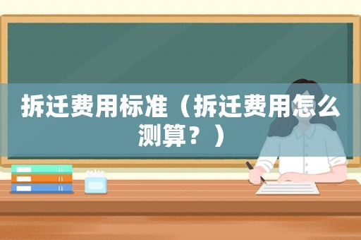 拆遷費(fèi)用標(biāo)準(zhǔn)（拆遷費(fèi)用怎么測(cè)算？）