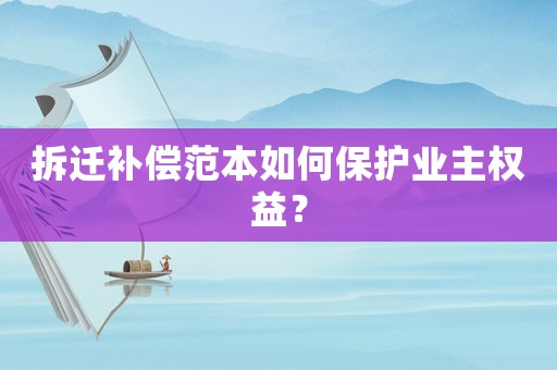 拆遷補(bǔ)償范本如何保護(hù)業(yè)主權(quán)益？