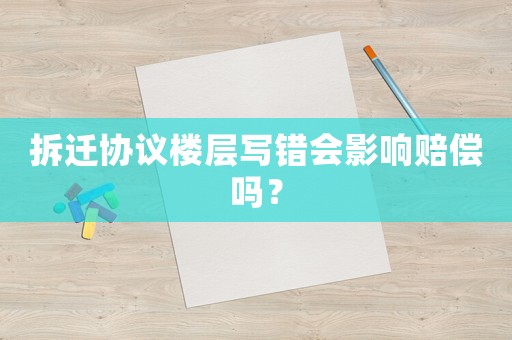 拆遷協(xié)議樓層寫錯會影響賠償嗎？
